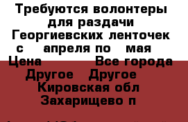 Требуются волонтеры для раздачи Георгиевских ленточек с 30 апреля по 9 мая. › Цена ­ 2 000 - Все города Другое » Другое   . Кировская обл.,Захарищево п.